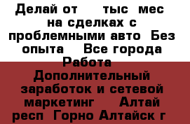 Делай от 400 тыс./мес. на сделках с проблемными авто. Без опыта. - Все города Работа » Дополнительный заработок и сетевой маркетинг   . Алтай респ.,Горно-Алтайск г.